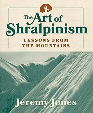 The Art of Shralpinism: Lessons from the Mountains by Jeremy Jones