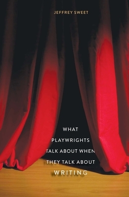 What Playwrights Talk about When They Talk about Writing by Jeffrey Sweet