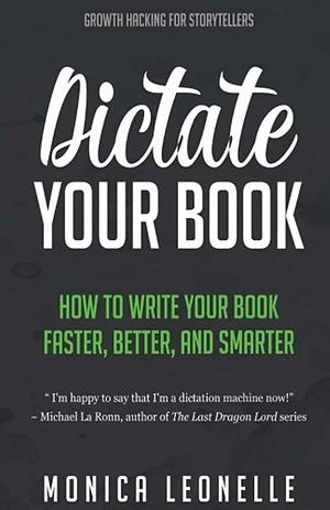 Dictate Your Book: How To Write Your Book Faster, Better, and Smarter by Monica Leonelle