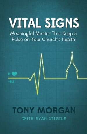 Vital Signs: Meaningful Metrics That Keep a Pulse on Your Church's Health by Tony Morgan, Ryan Stigile