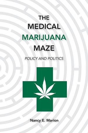 The Medical Marijuana Maze: Policy and Politics by Nancy E. Marion