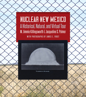 Nuclear New Mexico: A Historical, Natural, and Virtual Tour by Jacqueline S. Palmer, James E. Frost, M. Jimmie Killingsworth