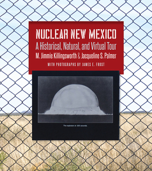 Nuclear New Mexico: A Historical, Natural, and Virtual Tour by James E. Frost, Jacqueline S. Palmer, M. Jimmie Killingsworth