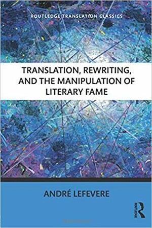 Translation, Rewriting, And The Manipulation Of Literary Fame by André Lefevere