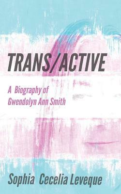 Trans / Active: A Biography of Gwendolyn Ann Smith by Sophia Cecelia Leveque, Gwendolyn Ann Smith