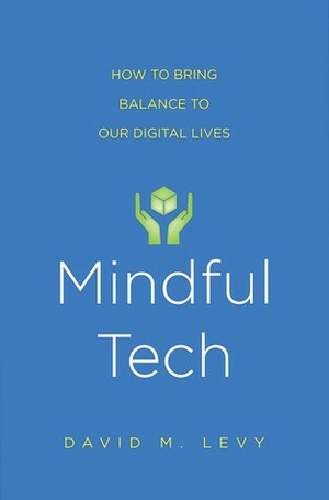 Mindful Tech: How to Bring Balance to Our Digital Lives by David M. Levy