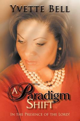 A Paradigm Shift: In the Presence of the Lord! by Yvette Bell