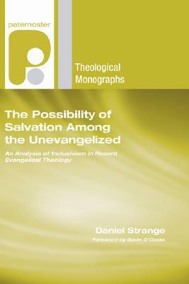 The Possibility of Salvation Among the Unevangelized: An Analysis of Inclusivism in Recent Evangelical Theology by Daniel Strange