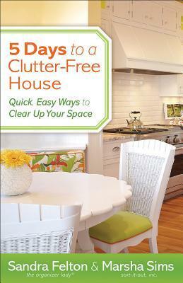 5 Days to a Clutter-Free House: Quick, Easy Ways to Clear Up Your Space by Sandra Felton, Marsha Sims