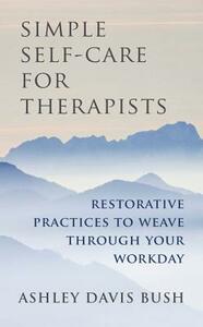 Simple Self-Care for Therapists: Restorative Practices to Weave Through Your Workday by Ashley Davis Bush