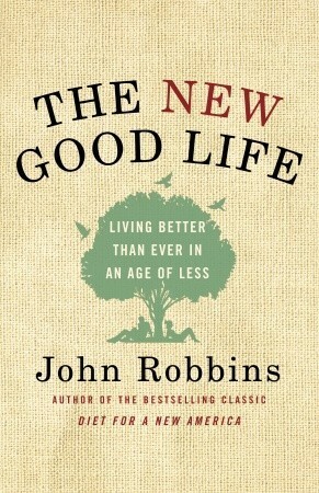 The New Good Life: Living Better Than Ever in an Age of Less by John Robbins