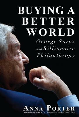 Buying a Better World: George Soros and Billionaire Philanthropy by Anna Porter