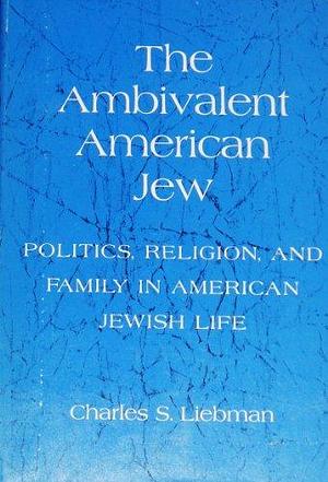 The Ambivalent American Jew: Politics, Religion and Family in American Jewish Life by Charles S. Liebman
