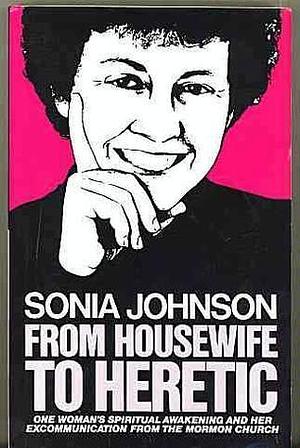 From Housewife to Heretic: One woman's spiritual awakening and her excommunication from the Mormon church by Sonia Johnson, Sonia Johnson, Lorretta Barrett