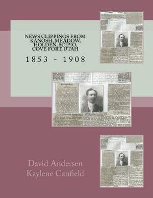 News Clippings From Kanosh, Meadow, Holden, Scipio, Cove Fort, Utah: 1853 - 1908 by David Andersen, Kaylene Canfield