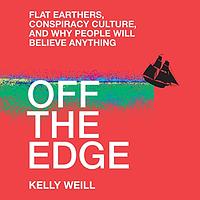 Off the Edge: Flat Earthers, Conspiracy Culture, and Why People Will Believe Anything by Kelly Weill