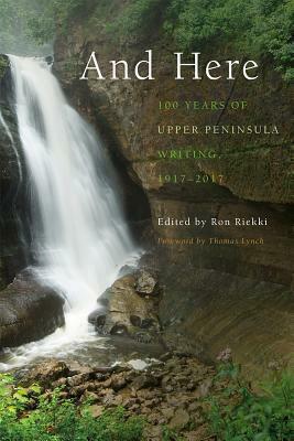 And Here: 100 Years of Upper Peninsula Writing, 1917–2017 by Ron Riekki, Thomas Lynch