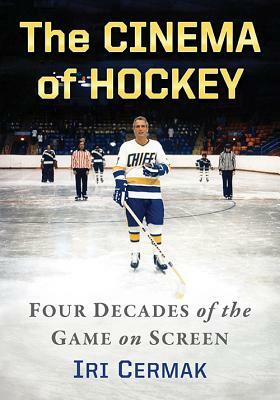 The Cinema of Hockey: Four Decades of the Game on Screen by Iri Cermak