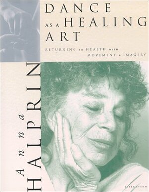 Dance as a Healing Art: Returning to Health Through Movement & Imagery by Anna Halprin