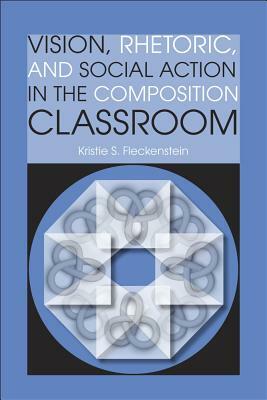 Vision, Rhetoric, and Social Action in the Composition Classroom by Kristie S. Fleckenstein