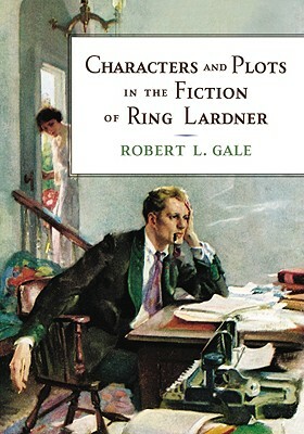 Characters and Plots in the Fiction of Ring Lardner by Robert L. Gale