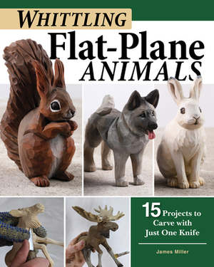 Whittling Flat-Plane Animals: 15 Projects to Carve with Just One Knife by James Miller
