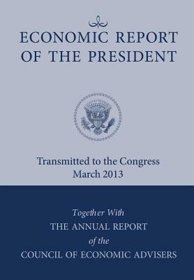 Economic Report of the President, Transmitted to the Congress March 2013 Together with the Annual Report of the Council of Economic Advisors by Council of Economic Advisers, Executive Office of the President