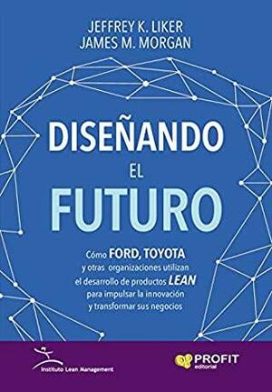 Diseñando el futuro by Jeffrey K. Liker, James M. Morgan