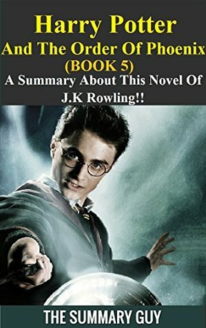Harry Potter And The Order Of Phoenix: A Summary About This Novel Of J.K Rowling!! (Harry Potter And The Order Of Phoenix: A Detailed Summary-- Book 5, Box Set, Novel, Rowling) by The Summary Guy
