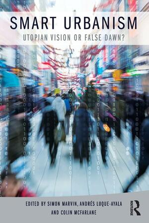 Smart Urbanism: Utopian vision or false dawn? by Andres Luque, Simon Marvin, Colin McFarlane, Andres Luque-Ayala