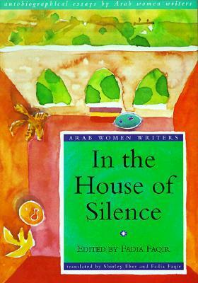 In the House of Silence: Autobiographical Essays by Arab Women Writers by Shirley Eber, Fadia Faqir
