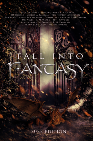 Fall Into Fantasy: 2022 Edition by Brenda Morris, Pat Woods, M.R. Wells, R.A. Clarke, A.M. Weald, Frank Sawielijew, Stephan James, Tim Newton Anderson, Camila Andrew, Alex Minns, R.M. Fanshaw, Ian Martinez Cassmeyer, Andrew P. McGregor, Beth Gaydon, D.S. Oswald, Tannara Young, Victoria Randall