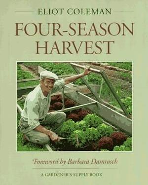 Four-Season Harvest: How to Harvest Fresh Organic Vegetables from Your Home Garden All Year Long by Eliot Coleman, Eliot Coleman