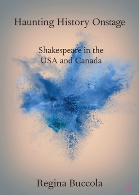 Haunting History Onstage: Shakespeare in the USA and Canada by Regina Buccola