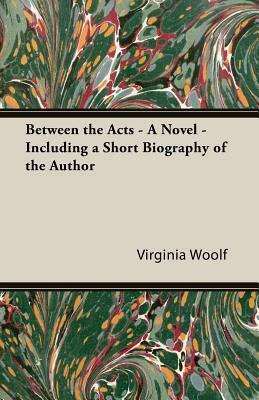 Between the Acts - A Novel - Including a Short Biography of the Author by Virginia Woolf