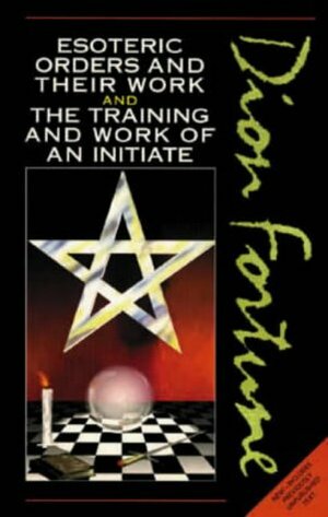 Esoteric Orders and Their Work and The Training and Work of the Initiate by Dion Fortune