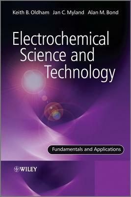 Electrochemical Science and Technology: Fundamentals and Applications by Keith Oldham, Alan Bond, Jan Myland