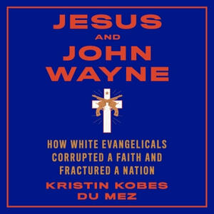 Jesus and John Wayne: How White Evangelicals Corrupted a Faith and Fractured a Nation by Kristin Kobes Du Mez