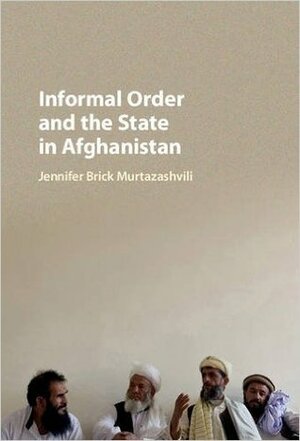 Informal Order and the State in Afghanistan by Jennifer Brick Murtazashvili