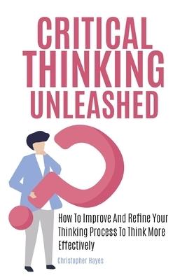 Critical Thinking Unleashed: How To Improve And Refine Your Thinking Process To Think More Effectively by Patrick Magana, Christopher Hayes