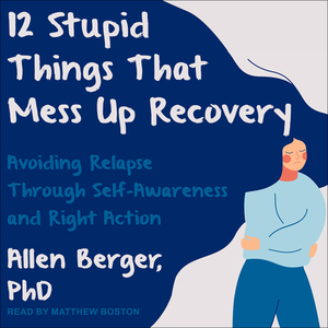 12 Stupid Things That Mess Up Recovery: Avoiding Relapse Through Self-Awareness and Right Action by Allen Berger