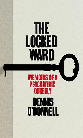 The Locked Ward: The Memoir of a Psychiatric Orderly by Dennis O'Donnell