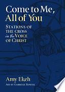 Come to Me, All of You: Stations of the Cross in the Voice of Christ by Amy Ekeh