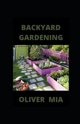 Backyard Gardening: Simple And Easy ways For Growing Vegetables, Herbs and Flowers by Oliver Mia