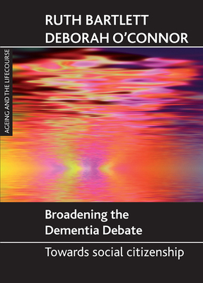 Broadening the Dementia Debate: Towards Social Citizenship by Deborah O'Connor, Ruth Bartlett