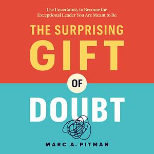 The Surprising Gift of Doubt: Use Uncertainty to Become the Exceptional Leader You Are Meant to Be by Marc A. Pitman