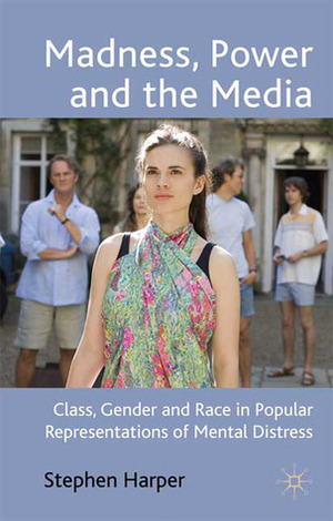Madness, Power and the Media: Class, Gender and Race in Popular Representations of Mental Distress by Stephen Harper