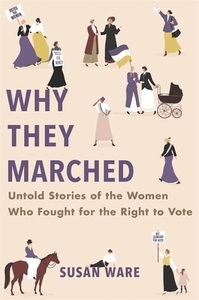 Why They Marched: Untold Stories of the Women Who Fought for the Right to Vote by Susan Ware