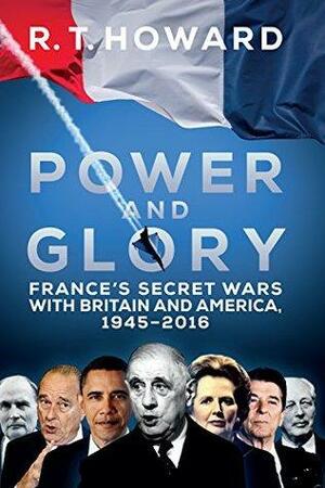 Power and Glory: France's Secret Wars with Britain and America, 1945-2016 by R.T. Howard