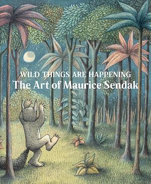 Wild Things are Happening: The Art of Maurice Sendak by Jonathan Weinberg